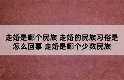 走婚是哪个民族 走婚的民族习俗是怎么回事 走婚是哪个少数民族